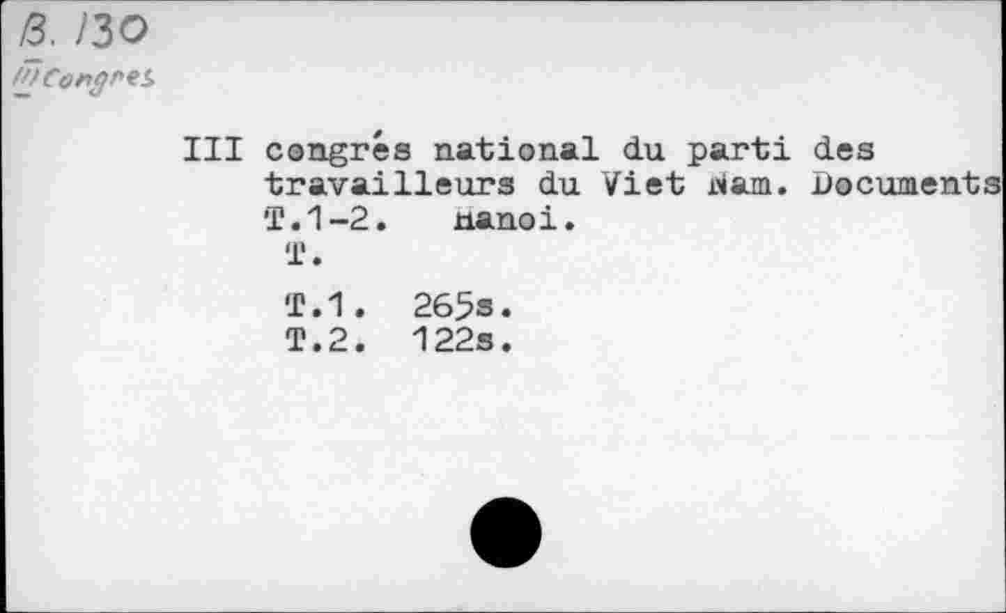 ﻿/30
/ÛCongf'ts.
III congrès national du parti des travailleurs du Viet jwam. Documents T.1-2. nanoi.
T.
T.1. 265s.
T.2. 122s.